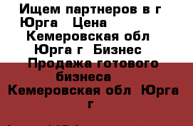 Ищем партнеров в г. Юрга › Цена ­ 900 000 - Кемеровская обл., Юрга г. Бизнес » Продажа готового бизнеса   . Кемеровская обл.,Юрга г.